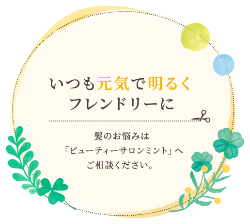 いつも元気で明るくフレンドリーに 髪のお悩みはビューティーサロン ミントへご相談ください。