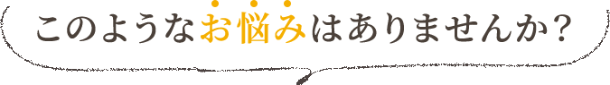 このようなお悩みはありませんか？